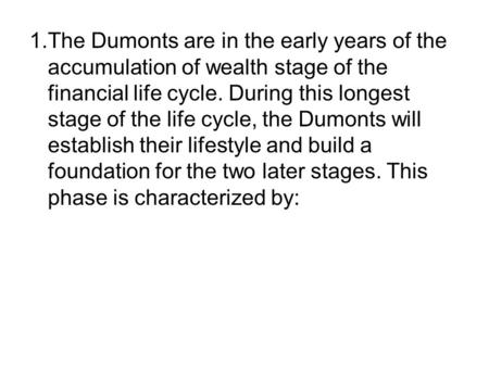 1.	The Dumonts are in the early years of the accumulation of wealth stage of the financial life cycle. During this longest stage of the life cycle, the.