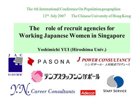 The role of recruit agencies for Working Japanese Women in Singapore Yoshimichi YUI (Hiroshima Univ.) The 4th International Conference On Population geographies.