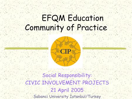 EFQM Education Community of Practice Social Responsibility: CIVIC INVOLVEMENT PROJECTS 21 April 2005 Sabanci University Istanbul/Turkey.