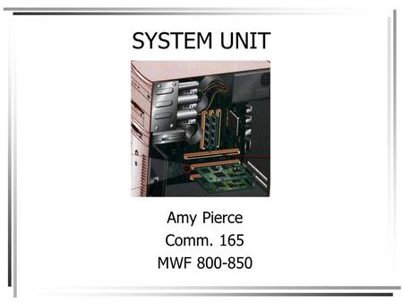 SYSTEM UNIT Amy Pierce Comm. 165 MWF 800-850. System unit components are housed within the system unit or system cabinet Desktop Notebook PDA (personal.