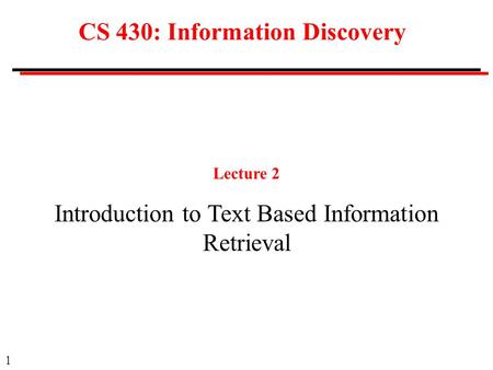 1 CS 430: Information Discovery Lecture 2 Introduction to Text Based Information Retrieval.