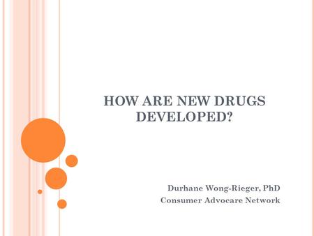 HOW ARE NEW DRUGS DEVELOPED? Durhane Wong-Rieger, PhD Consumer Advocare Network.