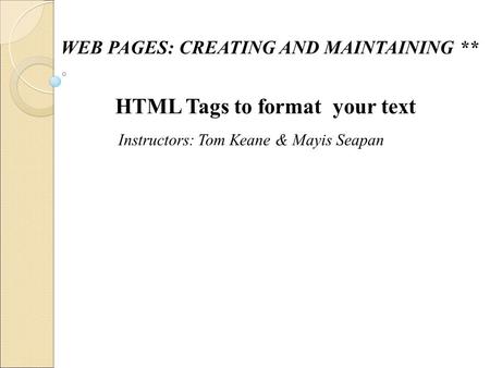 WEB PAGES: CREATING AND MAINTAINING ** Tom Keane & Mayis SeapanInstructors: HTML Tags to format your text.