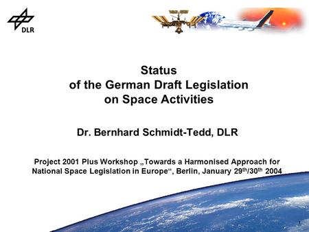 1 Status of the German Draft Legislation on Space Activities Dr. Bernhard Schmidt-Tedd, DLR Project 2001 Plus Workshop „Towards a Harmonised Approach for.