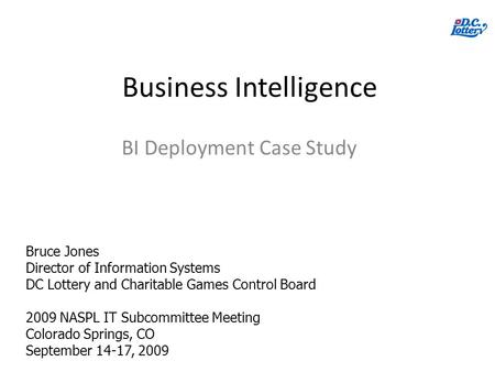 Business Intelligence BI Deployment Case Study Bruce Jones Director of Information Systems DC Lottery and Charitable Games Control Board 2009 NASPL IT.