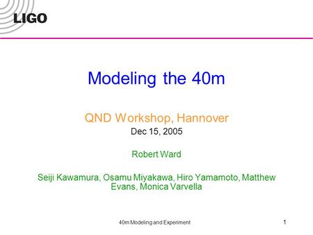 40m Modeling and Experiment 1 Modeling the 40m QND Workshop, Hannover Dec 15, 2005 Robert Ward Seiji Kawamura, Osamu Miyakawa, Hiro Yamamoto, Matthew Evans,