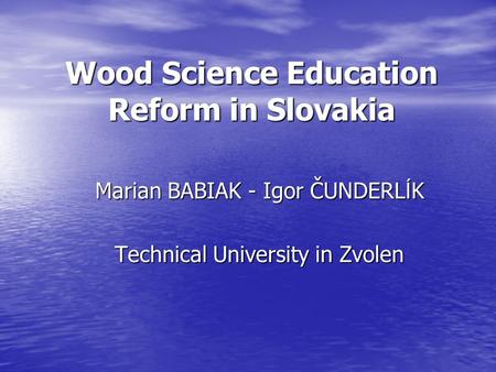 Wood Science Education Reform in Slovakia Marian BABIAK - Igor ČUNDERL Í K Technical University in Zvolen.