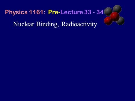 Nuclear Binding, Radioactivity Physics 1161: Pre-Lecture 33 - 34.
