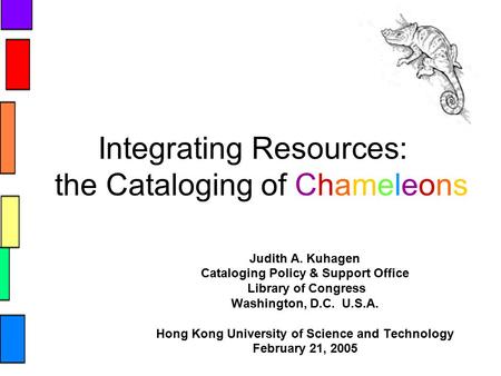 Integrating Resources: the Cataloging of Chameleons Judith A. Kuhagen Cataloging Policy & Support Office Library of Congress Washington, D.C. U.S.A. Hong.
