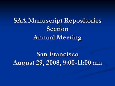 SAA Manuscript Repositories Section Annual Meeting San Francisco August 29, 2008, 9:00-11:00 am.