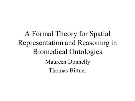 A Formal Theory for Spatial Representation and Reasoning in Biomedical Ontologies Maureen Donnelly Thomas Bittner.