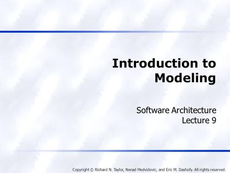 Copyright © Richard N. Taylor, Nenad Medvidovic, and Eric M. Dashofy. All rights reserved. Introduction to Modeling Software Architecture Lecture 9.