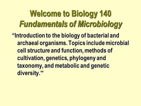 Welcome to Biology 140 Fundamentals of Microbiology “Introduction to the biology of bacterial and archaeal organisms. Topics include microbial cell structure.