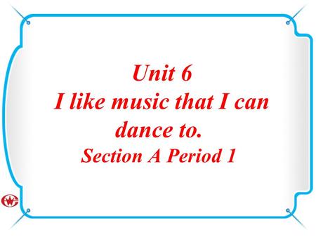 Unit 6 I like music that I can dance to. Section A Period 1.