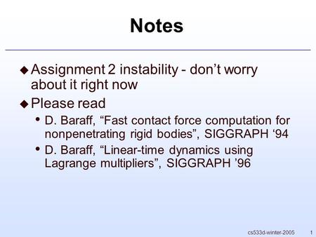 1cs533d-winter-2005 Notes  Assignment 2 instability - don’t worry about it right now  Please read D. Baraff, “Fast contact force computation for nonpenetrating.