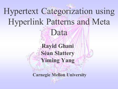 Hypertext Categorization using Hyperlink Patterns and Meta Data Rayid Ghani Séan Slattery Yiming Yang Carnegie Mellon University.