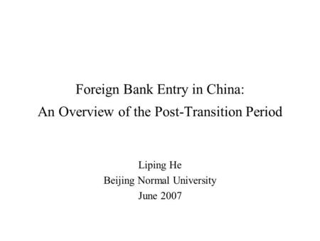 Foreign Bank Entry in China: An Overview of the Post-Transition Period Liping He Beijing Normal University June 2007.