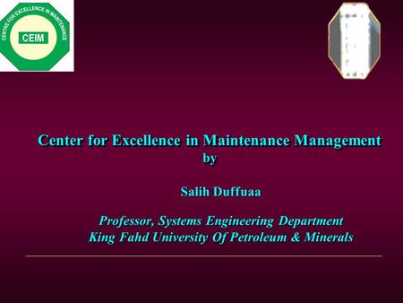 Center for Excellence in Maintenance Management by Salih Duffuaa Professor, Systems Engineering Department King Fahd University Of Petroleum & Minerals.
