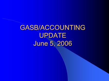 GASB/ACCOUNTING UPDATE June 5, 2006. Overview GASB – New Statements – Current Agenda Projects – Practice Issues – Research Projects Other – New Auditing.