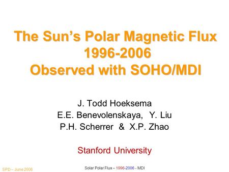 SPD – June 2006 Solar Polar Flux – 1996-2006 - MDI The Sun’s Polar Magnetic Flux 1996-2006 Observed with SOHO/MDI J. Todd Hoeksema E.E. Benevolenskaya,