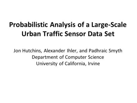 Probabilistic Analysis of a Large-Scale Urban Traffic Sensor Data Set Jon Hutchins, Alexander Ihler, and Padhraic Smyth Department of Computer Science.