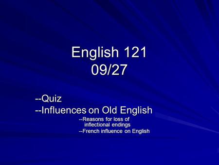 English 121 09/27 --Quiz --Influences on Old English --Reasons for loss of inflectional endings --French influence on English.