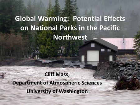 Global Warming: Potential Effects on National Parks in the Pacific Northwest Cliff Mass, Department of Atmospheric Sciences University of Washington.