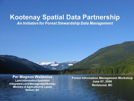 Kootenay Spatial Data Partnership An Initiative for Forest Stewardship Data Management Per Magnus Wallenius Land Information Specialist Integrated Land.