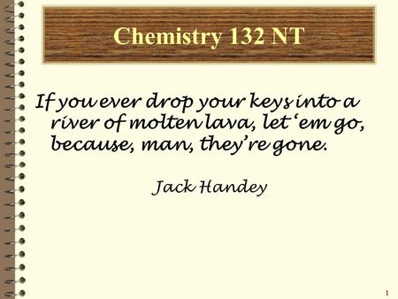 11111 Chemistry 132 NT If you ever drop your keys into a river of molten lava, let ‘em go, because, man, they’re gone. Jack Handey.