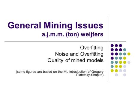 General Mining Issues a.j.m.m. (ton) weijters Overfitting Noise and Overfitting Quality of mined models (some figures are based on the ML-introduction.