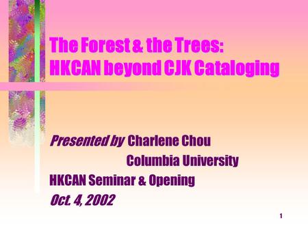 1 The Forest & the Trees: HKCAN beyond CJK Cataloging Presented by Charlene Chou Columbia University HKCAN Seminar & Opening Oct. 4, 2002.