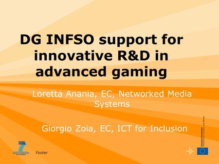Footer DG INFSO support for innovative R&D in advanced gaming Giorgio Zoia, EC, ICT for Inclusion Loretta Anania, EC, Networked Media Systems.
