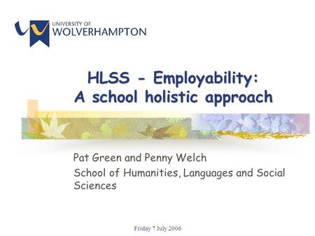 Friday 7 July 2006 HLSS - Employability: A school holistic approach Pat Green and Penny Welch School of Humanities, Languages and Social Sciences.