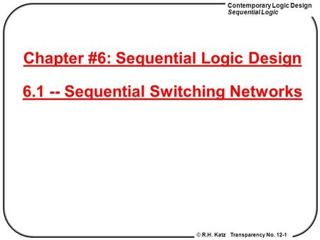 Contemporary Logic Design Sequential Logic © R.H. Katz Transparency No. 12-1 Chapter #6: Sequential Logic Design 6.1 -- Sequential Switching Networks.
