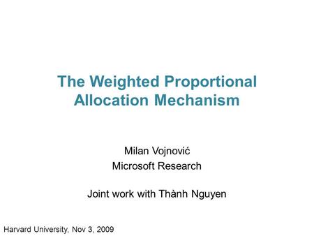 The Weighted Proportional Allocation Mechanism Milan Vojnović Microsoft Research Joint work with Thành Nguyen Harvard University, Nov 3, 2009.