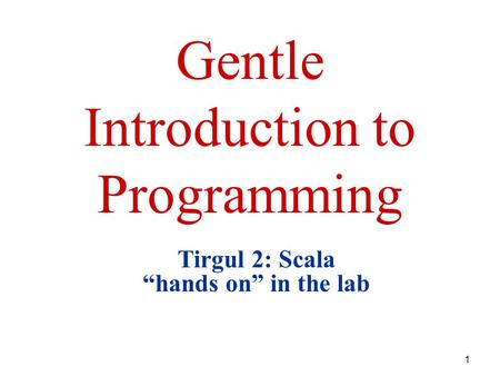 1 Gentle Introduction to Programming Tirgul 2: Scala “hands on” in the lab.