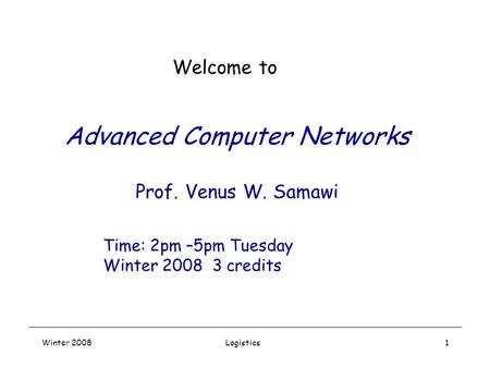 Winter 2008Logistics1 Advanced Computer Networks Prof. Venus W. Samawi Welcome to Time: 2pm –5pm Tuesday Winter 2008 3 credits.