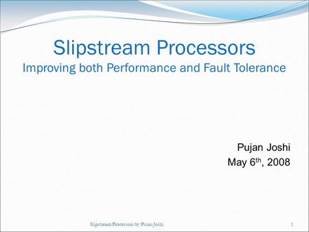 Slipstream Processors by Pujan Joshi1 Pujan Joshi May 6 th, 2008 Slipstream Processors Improving both Performance and Fault Tolerance.