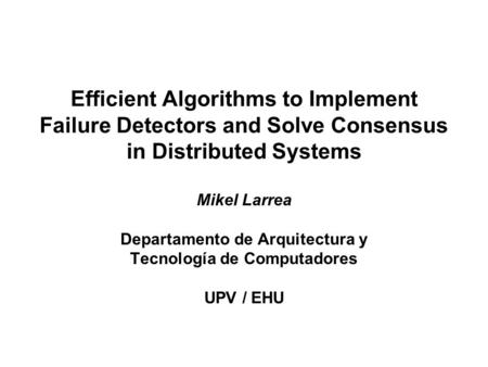 Efficient Algorithms to Implement Failure Detectors and Solve Consensus in Distributed Systems Mikel Larrea Departamento de Arquitectura y Tecnología de.