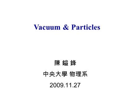 Vacuum & Particles 陳 鎰 鋒 中央大學 物理系 2009.11.27. 粒子從那裡來 ? 真空 Heavy Ion e+e-  3 jets   e+e- g*  q q g.