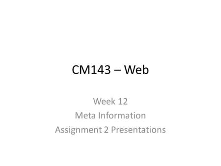 CM143 – Web Week 12 Meta Information Assignment 2 Presentations.