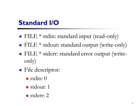 1 Standard I/O FILE * stdin: standard input (read-only) FILE * stdout: standard output (write-only) FILE * stderr: standard error output (write- only)