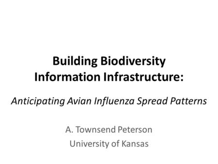 Building Biodiversity Information Infrastructure: Anticipating Avian Influenza Spread Patterns A. Townsend Peterson University of Kansas.