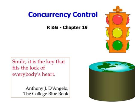 Concurrency Control R &G - Chapter 19 Smile, it is the key that fits the lock of everybody's heart. Anthony J. D'Angelo, The College Blue Book.