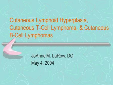 Cutaneous Lymphoid Hyperplasia, Cutaneous T-Cell Lymphoma, & Cutaneous B-Cell Lymphomas JoAnne M. LaRow, DO May 4, 2004.