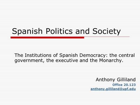 Spanish Politics and Society The Institutions of Spanish Democracy: the central government, the executive and the Monarchy. Anthony Gilliland Office 20.123.