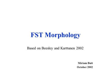 FST Morphology Miriam Butt October 2002 Based on Beesley and Karttunen 2002.