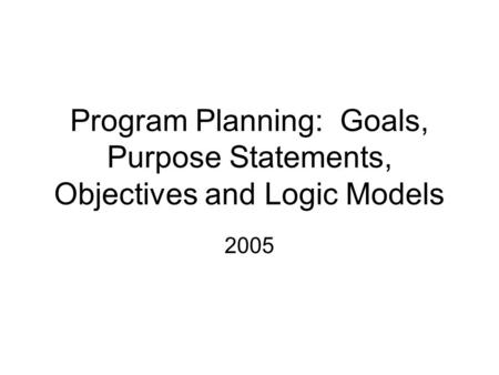 Program Planning: Goals, Purpose Statements, Objectives and Logic Models 2005.