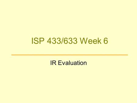ISP 433/633 Week 6 IR Evaluation. Why Evaluate? Determine if the system is desirable Make comparative assessments.