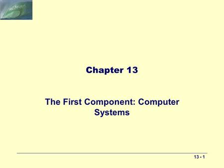 13 - 1 Chapter 13 The First Component: Computer Systems.